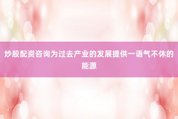 炒股配资咨询为过去产业的发展提供一语气不休的能源