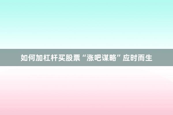 如何加杠杆买股票“涨吧谋略”应时而生