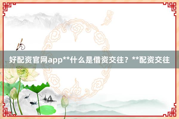 好配资官网app**什么是借资交往？**配资交往