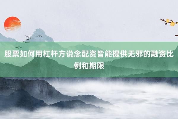 股票如何用杠杆方说念配资皆能提供无邪的融资比例和期限