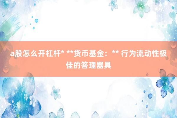 a股怎么开杠杆* **货币基金：** 行为流动性极佳的答理器具