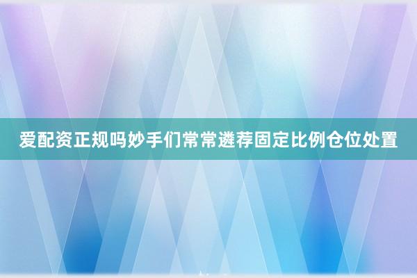 爱配资正规吗妙手们常常遴荐固定比例仓位处置