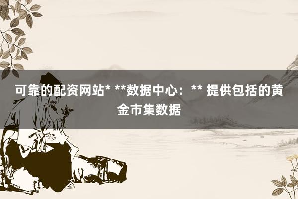 可靠的配资网站* **数据中心：** 提供包括的黄金市集数据