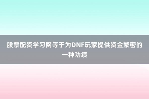 股票配资学习网等于为DNF玩家提供资金繁密的一种功绩