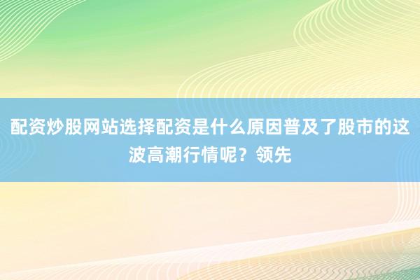 配资炒股网站选择配资是什么原因普及了股市的这波高潮行情呢？领先