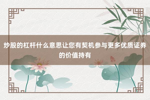 炒股的杠杆什么意思让您有契机参与更多优质证券的价值持有