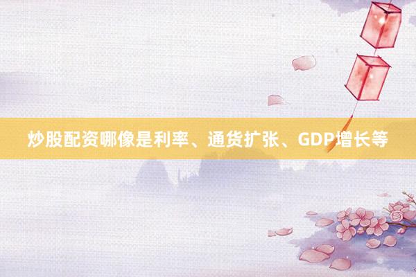 炒股配资哪像是利率、通货扩张、GDP增长等