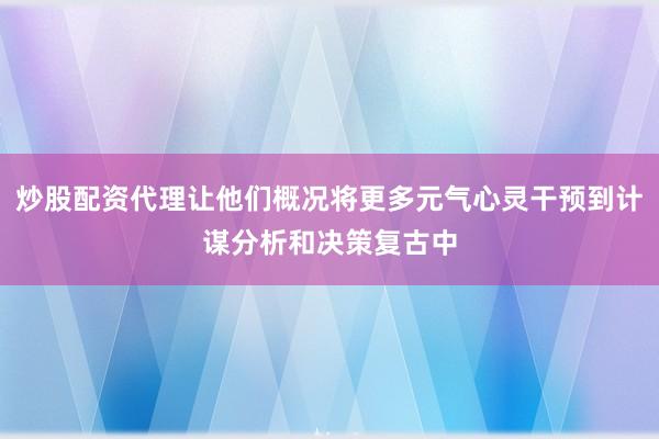 炒股配资代理让他们概况将更多元气心灵干预到计谋分析和决策复古中