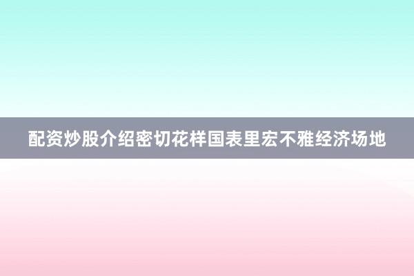 配资炒股介绍密切花样国表里宏不雅经济场地