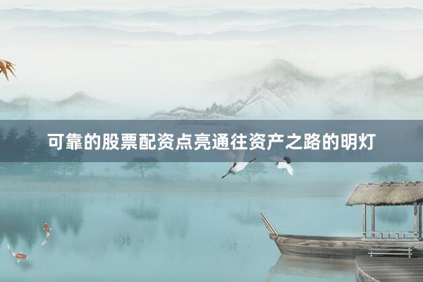 可靠的股票配资点亮通往资产之路的明灯