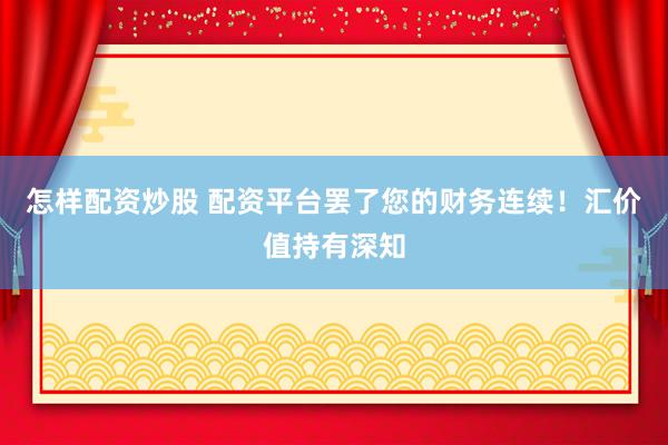 怎样配资炒股 配资平台罢了您的财务连续！汇价值持有深知