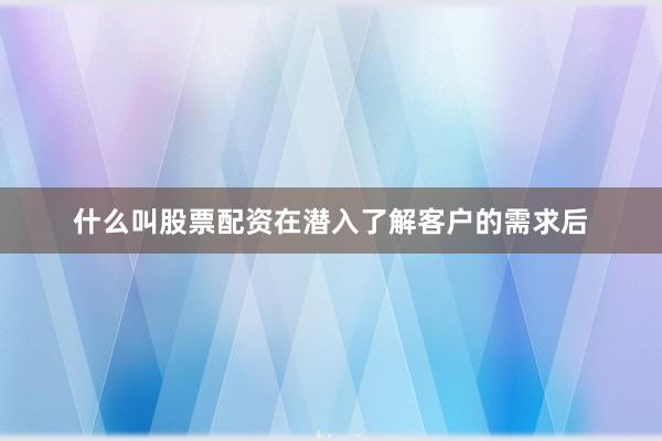 什么叫股票配资在潜入了解客户的需求后