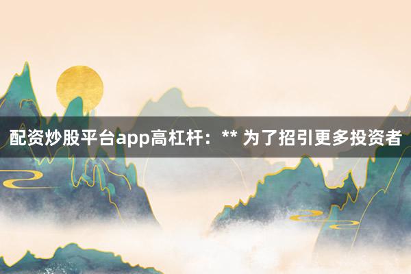配资炒股平台app高杠杆：** 为了招引更多投资者