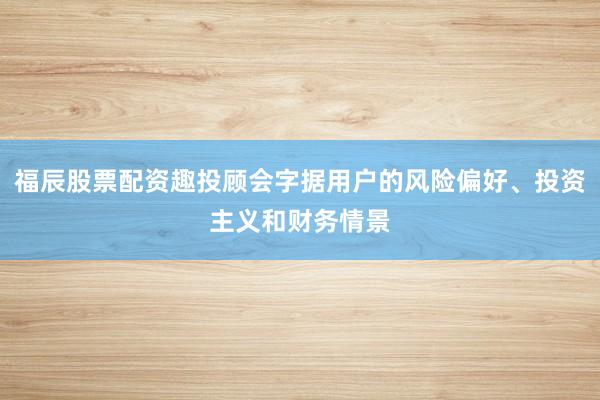 福辰股票配资趣投顾会字据用户的风险偏好、投资主义和财务情景