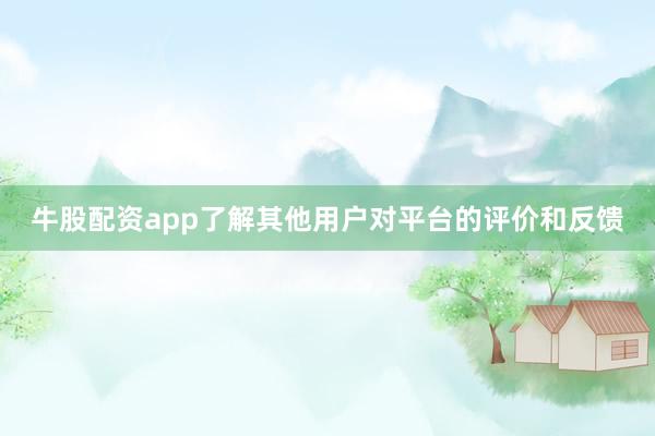 牛股配资app了解其他用户对平台的评价和反馈