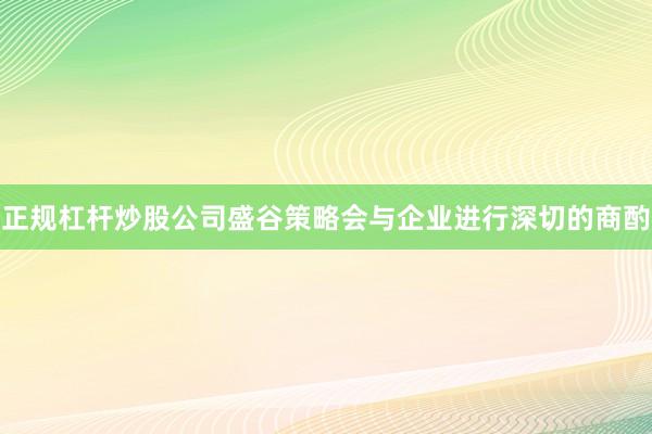 正规杠杆炒股公司盛谷策略会与企业进行深切的商酌
