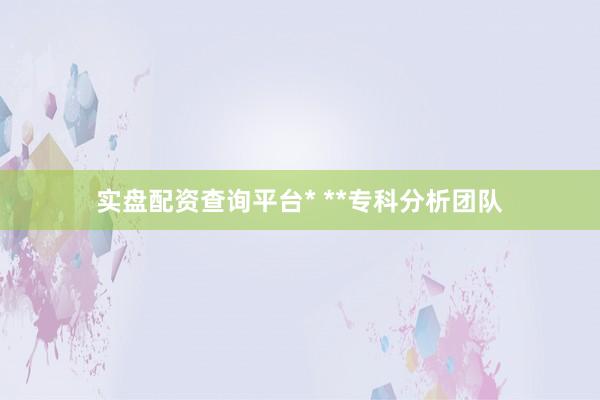 实盘配资查询平台* **专科分析团队