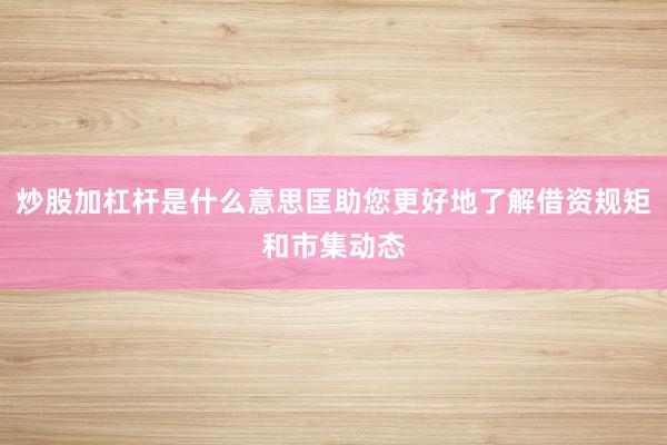 炒股加杠杆是什么意思匡助您更好地了解借资规矩和市集动态