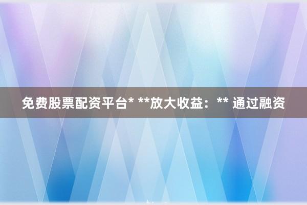 免费股票配资平台* **放大收益：** 通过融资