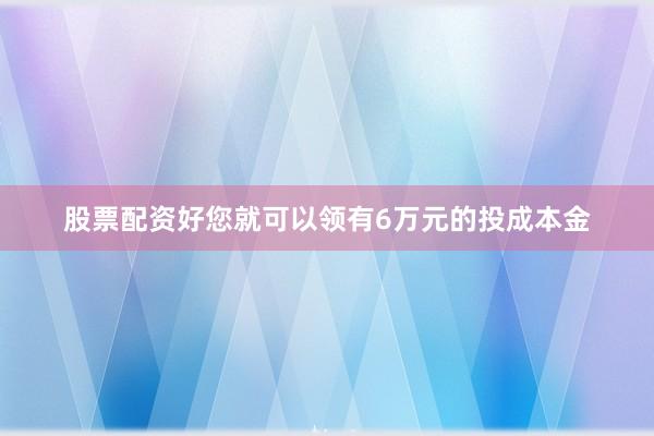 股票配资好您就可以领有6万元的投成本金