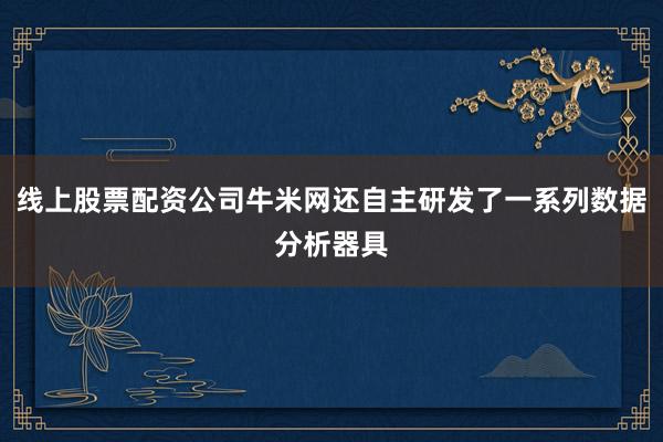 线上股票配资公司牛米网还自主研发了一系列数据分析器具