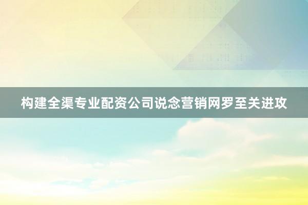 构建全渠专业配资公司说念营销网罗至关进攻