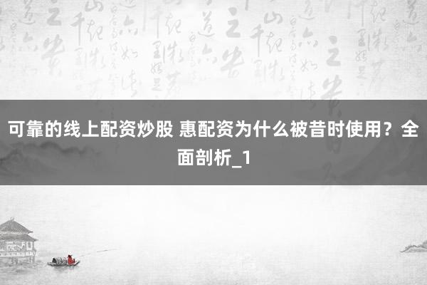 可靠的线上配资炒股 惠配资为什么被昔时使用？全面剖析_1