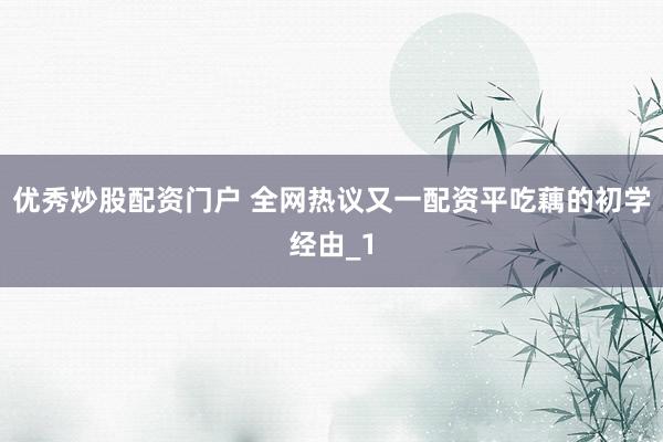 优秀炒股配资门户 全网热议又一配资平吃藕的初学经由_1
