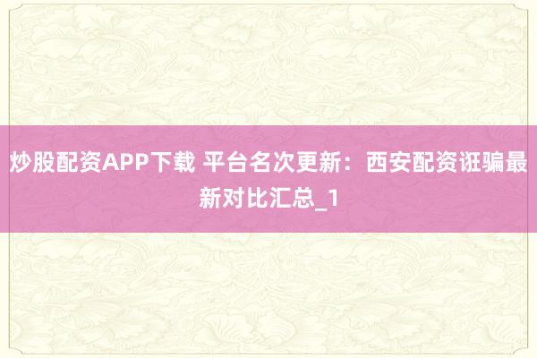 炒股配资APP下载 平台名次更新：西安配资诳骗最新对比汇总_1