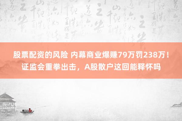 股票配资的风险 内幕商业爆赚79万罚238万！证监会重拳出击，A股散户这回能释怀吗
