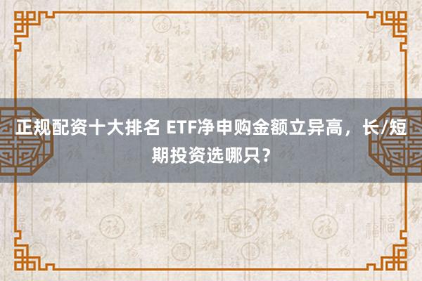 正规配资十大排名 ETF净申购金额立异高，长/短期投资选哪只？
