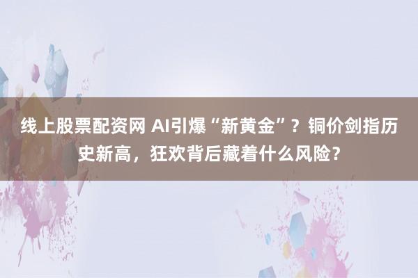 线上股票配资网 AI引爆“新黄金”？铜价剑指历史新高，狂欢背后藏着什么风险？