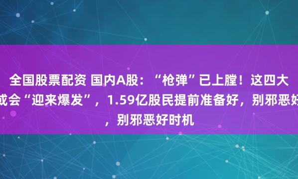 全国股票配资 国内A股：“枪弹”已上膛！这四大板块或会“迎来爆发”，1.59亿股民提前准备好，别邪恶好时机