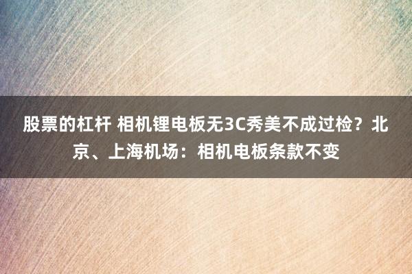 股票的杠杆 相机锂电板无3C秀美不成过检？北京、上海机场：相机电板条款不变