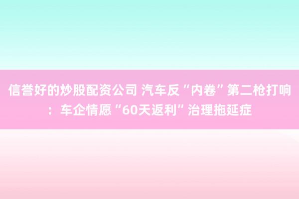 信誉好的炒股配资公司 汽车反“内卷”第二枪打响：车企情愿“60天返利”治理拖延症