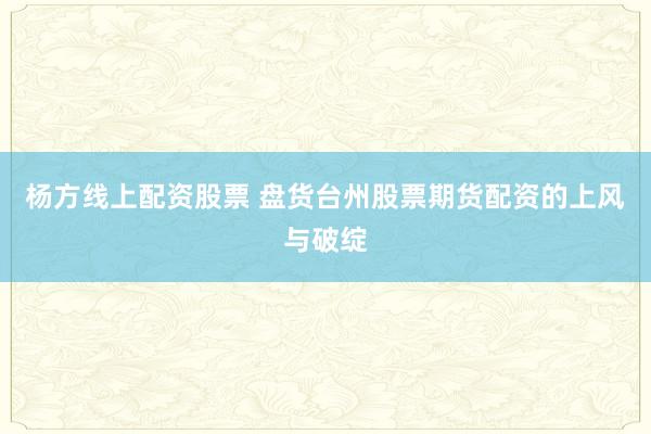 杨方线上配资股票 盘货台州股票期货配资的上风与破绽