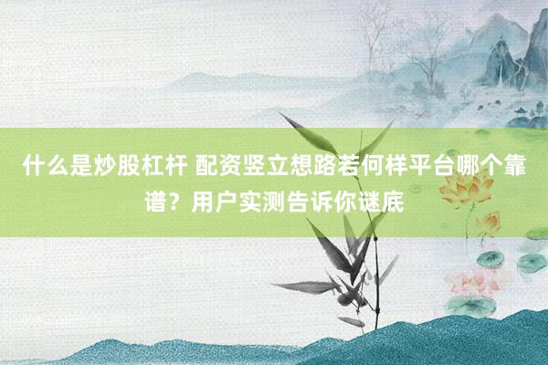 什么是炒股杠杆 配资竖立想路若何样平台哪个靠谱？用户实测告诉你谜底