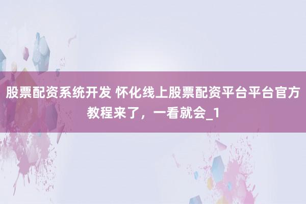 股票配资系统开发 怀化线上股票配资平台平台官方教程来了，一看就会_1
