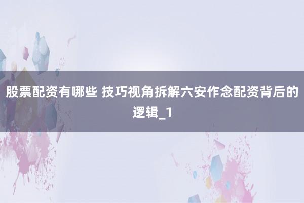 股票配资有哪些 技巧视角拆解六安作念配资背后的逻辑_1