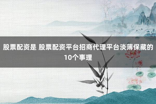 股票配资是 股票配资平台招商代理平台淡薄保藏的10个事理
