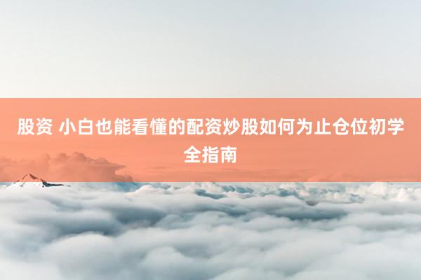 股资 小白也能看懂的配资炒股如何为止仓位初学全指南