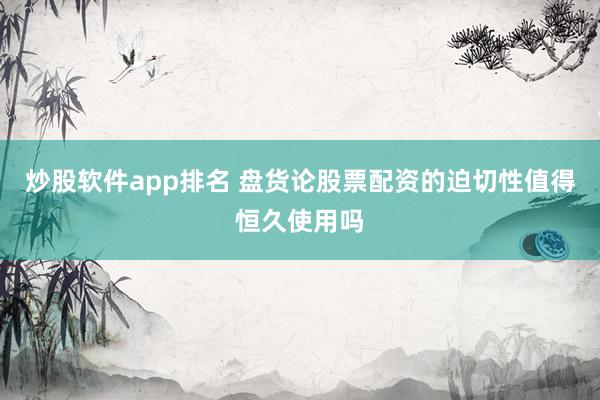 炒股软件app排名 盘货论股票配资的迫切性值得恒久使用吗