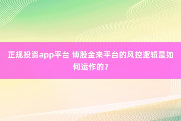 正规投资app平台 博股金来平台的风控逻辑是如何运作的?
