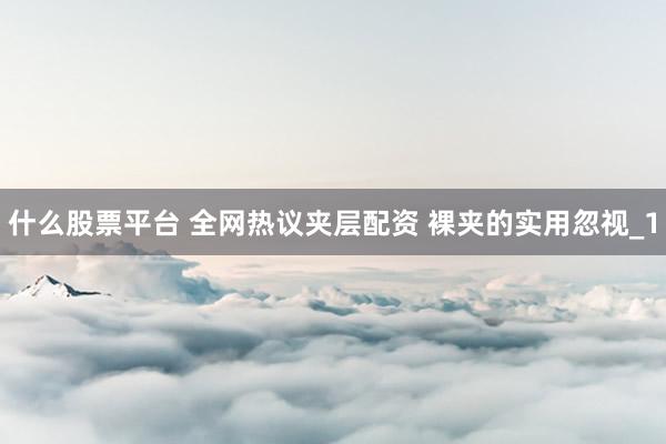 什么股票平台 全网热议夹层配资 裸夹的实用忽视_1