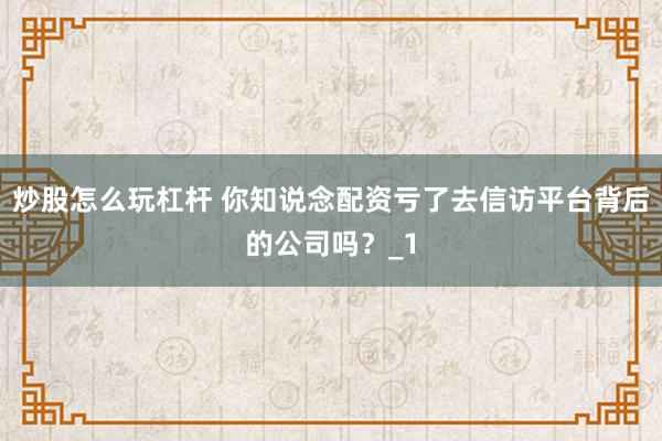 炒股怎么玩杠杆 你知说念配资亏了去信访平台背后的公司吗？_1