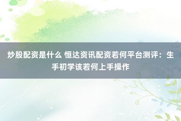 炒股配资是什么 恒达资讯配资若何平台测评：生手初学该若何上手操作