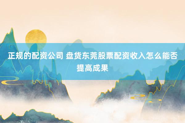正规的配资公司 盘货东莞股票配资收入怎么能否提高成果
