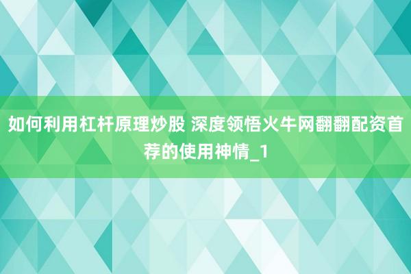 如何利用杠杆原理炒股 深度领悟火牛网翻翻配资首荐的使用神情_1