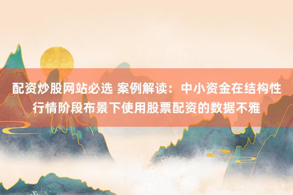 配资炒股网站必选 案例解读：中小资金在结构性行情阶段布景下使用股票配资的数据不雅