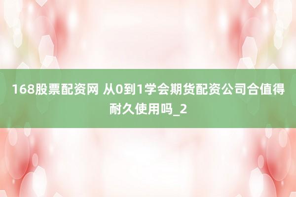168股票配资网 从0到1学会期货配资公司合值得耐久使用吗_2